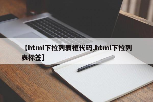 【html下拉列表框代码,html下拉列表标签】