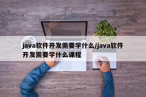 java软件开发需要学什么/java软件开发需要学什么课程