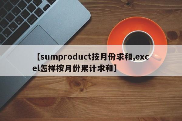 【sumproduct按月份求和,excel怎样按月份累计求和】