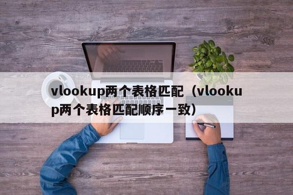 vlookup两个表格匹配(vlookup两个表格匹配顺序一致)