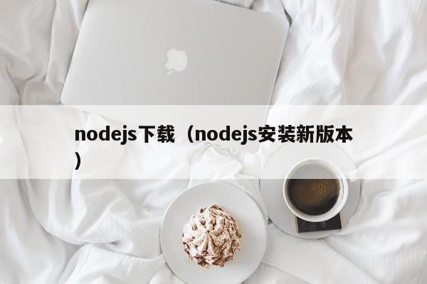 nodejs下载(nodejs安装新版本)