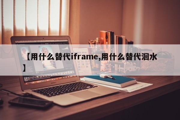 【用什么替代iframe,用什么替代洄水】