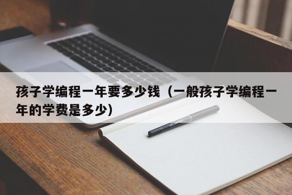 孩子学编程一年要多少钱(一般孩子学编程一年的学费是多少)