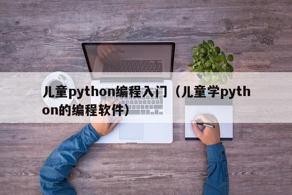 儿童python编程入门(儿童学python的编程软件)