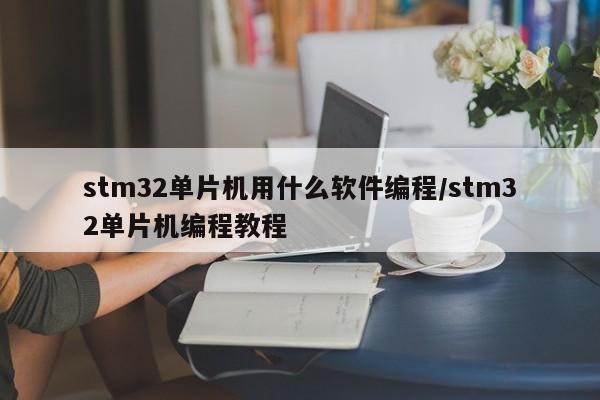 stm32单片机用什么软件编程/stm32单片机编程教程