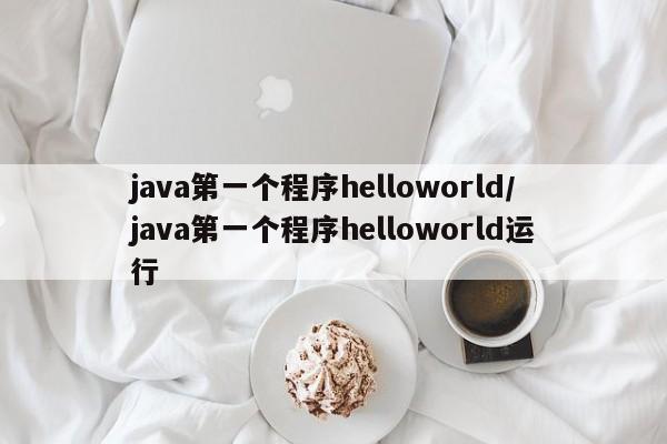 java第一个程序helloworld/java第一个程序helloworld运行