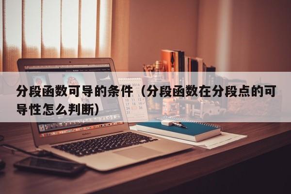 分段函数可导的条件(分段函数在分段点的可导性怎么判断)