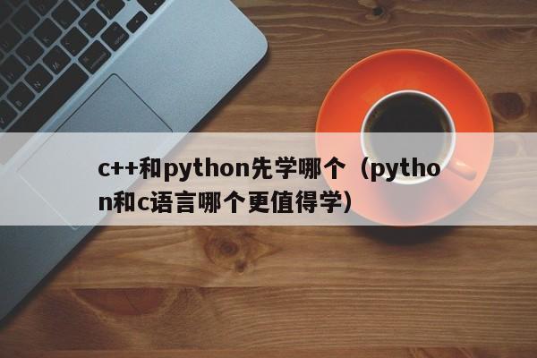 c++和python先学哪个(python和c语言哪个更值得学)