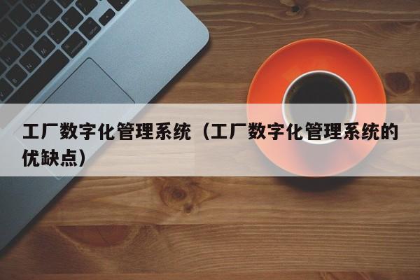 工厂数字化管理系统(工厂数字化管理系统的优缺点)