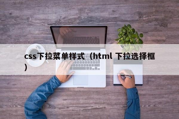 css下拉菜单样式(html 下拉选择框)