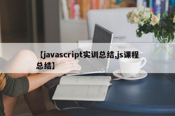 【javascript实训总结,js课程总结】