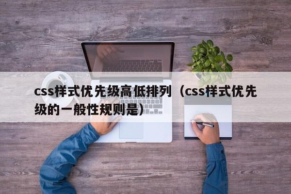css样式优先级高低排列(css样式优先级的一般性规则是)