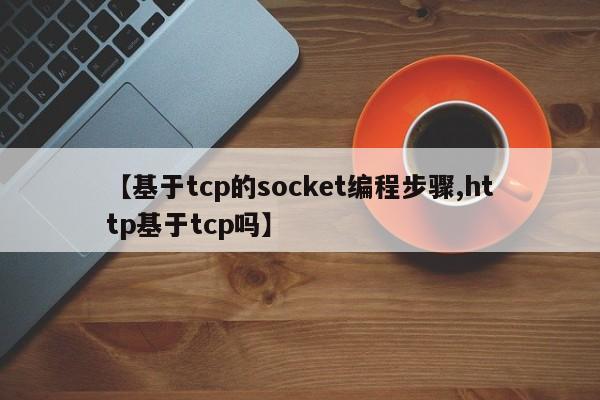 【基于tcp的socket编程步骤,http基于tcp吗】
