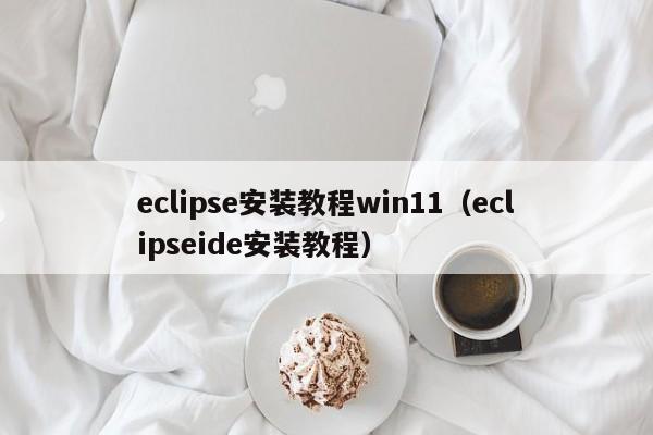 eclipse安装教程win11(eclipseide安装教程)
