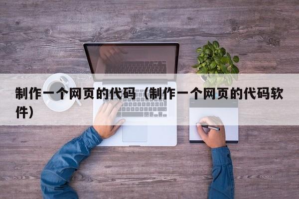 制作一个网页的代码(制作一个网页的代码软件)