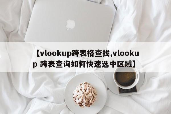 【vlookup跨表格查找,vlookup 跨表查询如何快速选中区域】