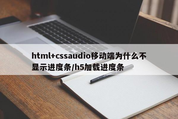 html+cssaudio移动端为什么不显示进度条/h5加载进度条