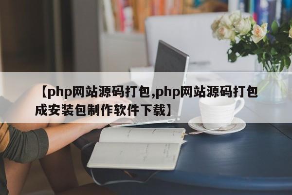 【php网站源码打包,php网站源码打包成安装包制作软件下载】