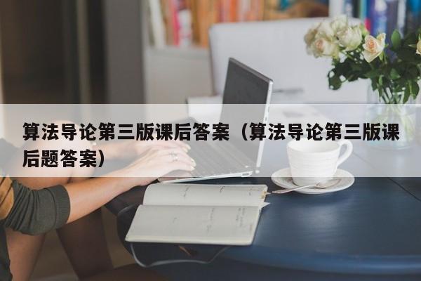 算法导论第三版课后答案(算法导论第三版课后题答案)