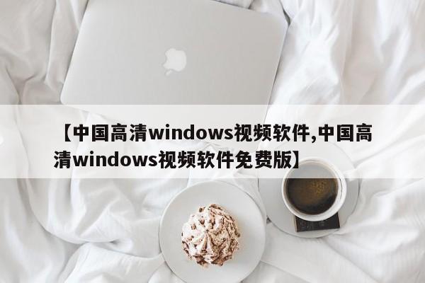 【中国高清windows视频软件,中国高清windows视频软件免费版】