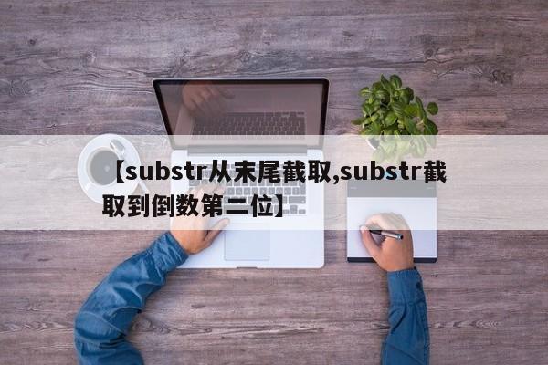 【substr从末尾截取,substr截取到倒数第二位】