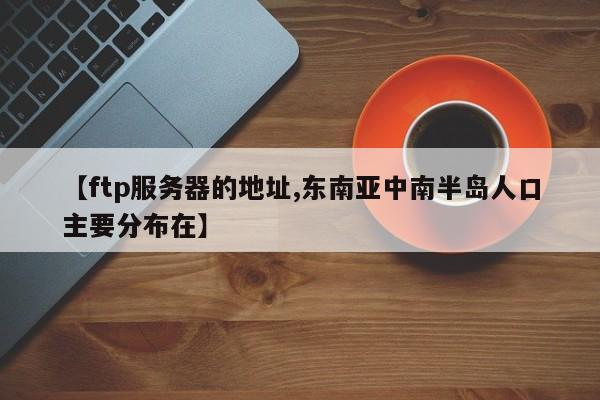 【ftp服务器的地址,东南亚中南半岛人口主要分布在】