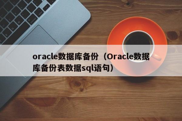 oracle数据库备份(Oracle数据库备份表数据sql语句)