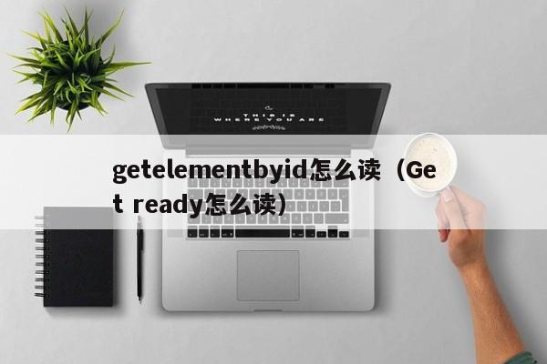 getelementbyid怎么读(Get ready怎么读)
