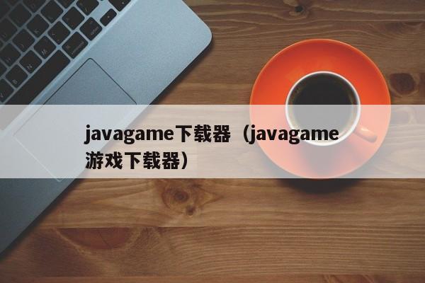 javagame下载器(javagame游戏下载器)