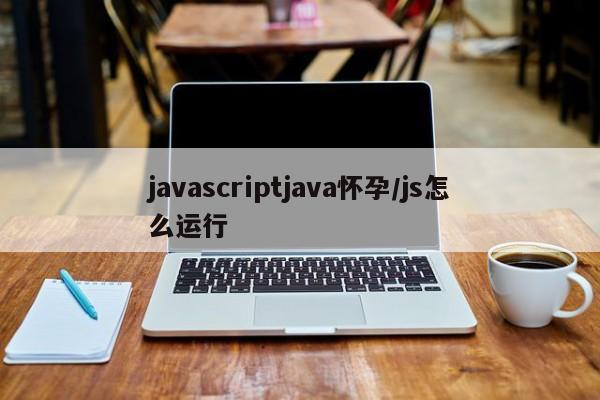 javascriptjava怀孕/js怎么运行