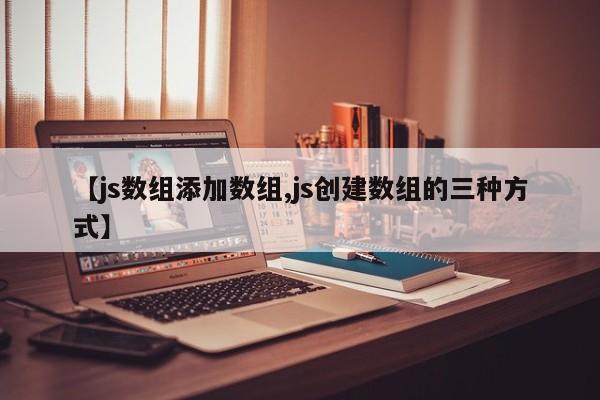 【js数组添加数组,js创建数组的三种方式】