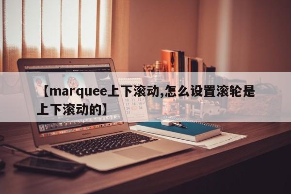 【marquee上下滚动,怎么设置滚轮是上下滚动的】