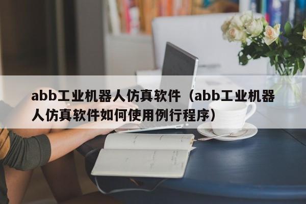 abb工业机器人仿真软件(abb工业机器人仿真软件如何使用例行程序)