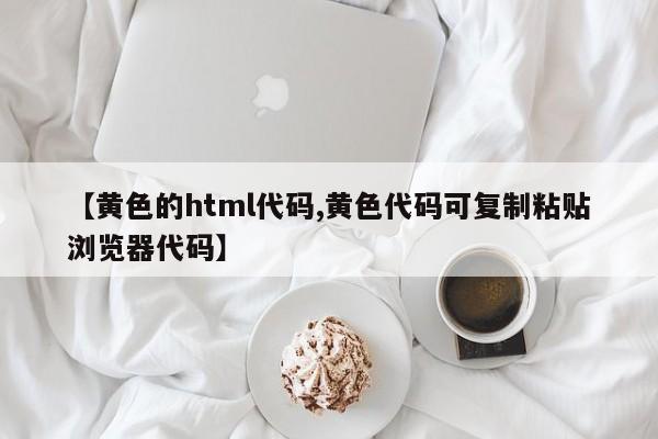 【黄色的html代码,黄色代码可复制粘贴浏览器代码】