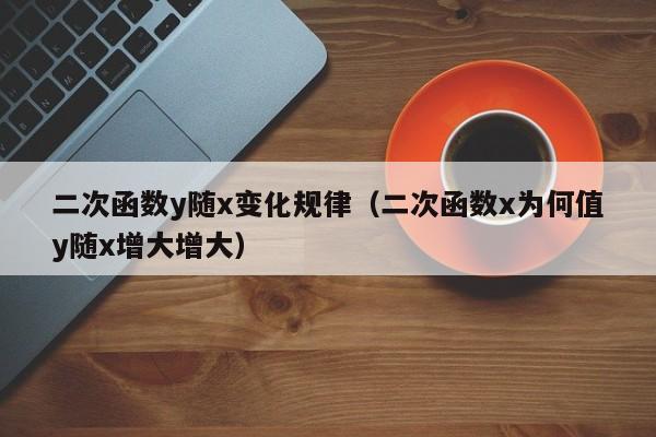 二次函数y随x变化规律(二次函数x为何值y随x增大增大)