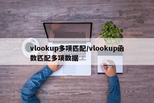 vlookup多项匹配/vlookup函数匹配多项数据