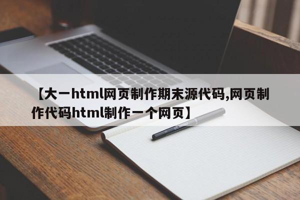 【大一html网页制作期末源代码,网页制作代码html制作一个网页】