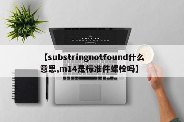 【substringnotfound什么意思,m14是标准件螺栓吗】