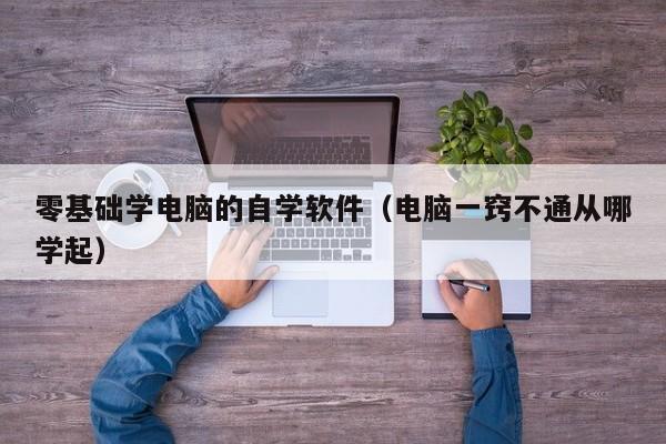零基础学电脑的自学软件(电脑一窍不通从哪学起)
