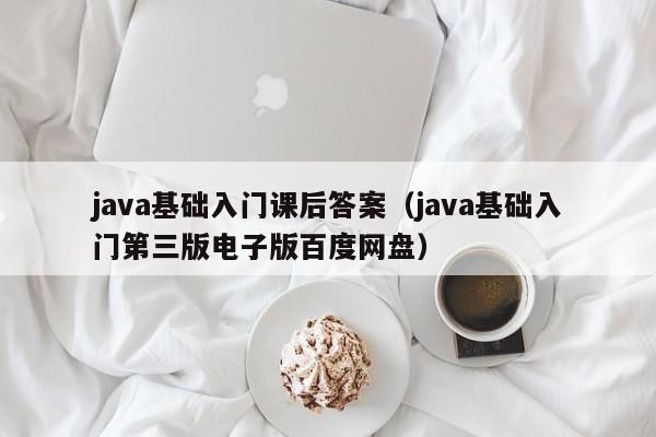 java基础入门课后答案(java基础入门第三版电子版百度网盘)