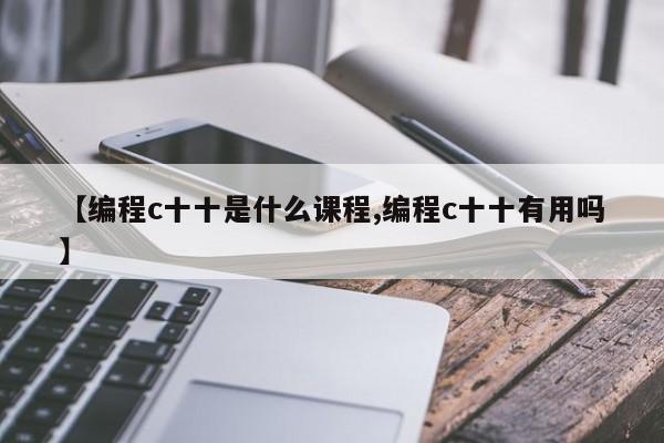 【编程c十十是什么课程,编程c十十有用吗】