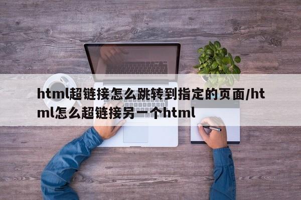 html超链接怎么跳转到指定的页面/html怎么超链接另一个html