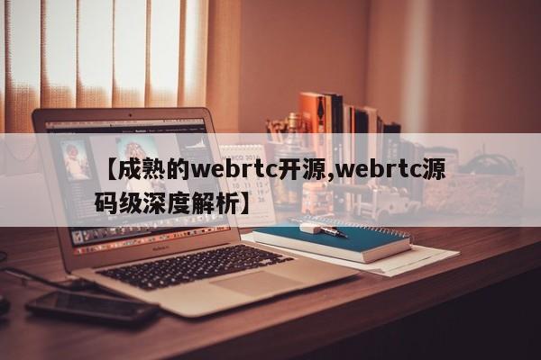 【成熟的webrtc开源,webrtc源码级深度解析】