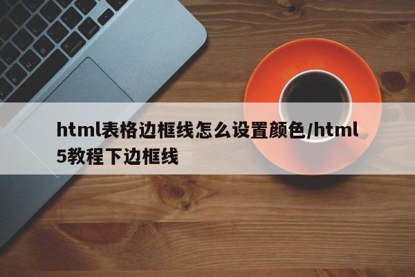 html表格边框线怎么设置颜色/html5教程下边框线