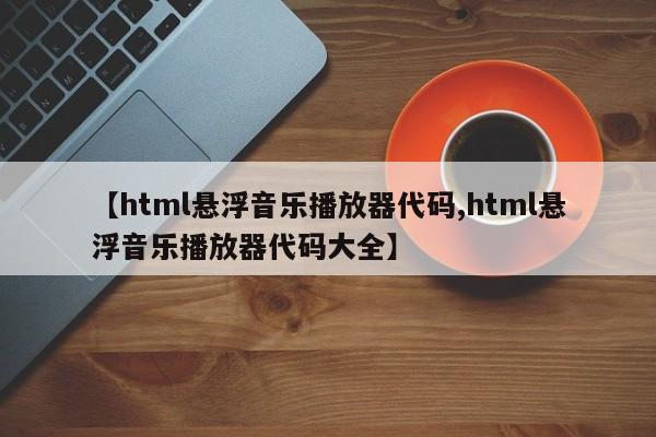 【html悬浮音乐播放器代码,html悬浮音乐播放器代码大全】