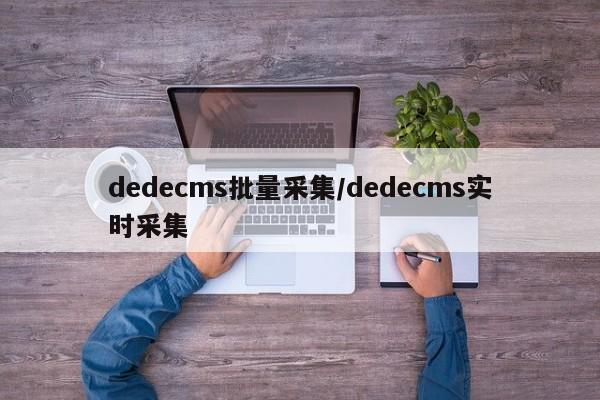 dedecms批量采集/dedecms实时采集