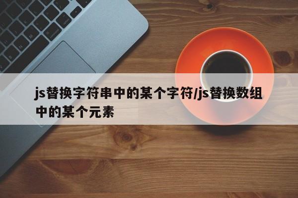js替换字符串中的某个字符/js替换数组中的某个元素
