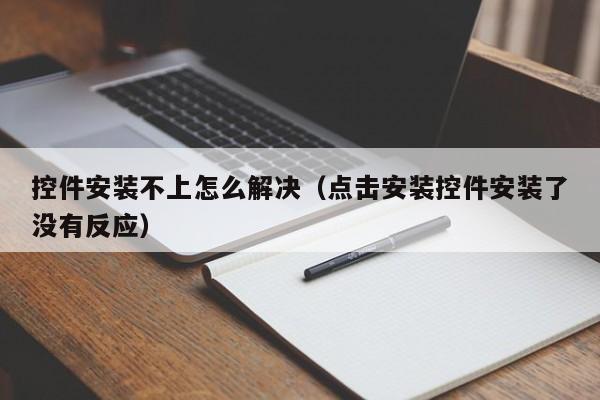控件安装不上怎么解决(点击安装控件安装了没有反应)