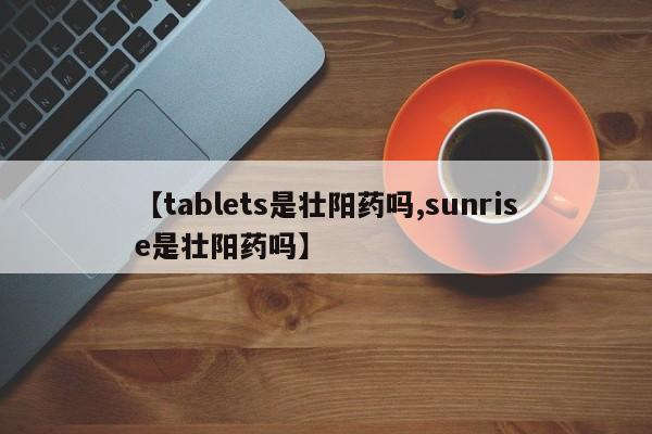 【tablets是壮阳药吗,sunrise是壮阳药吗】