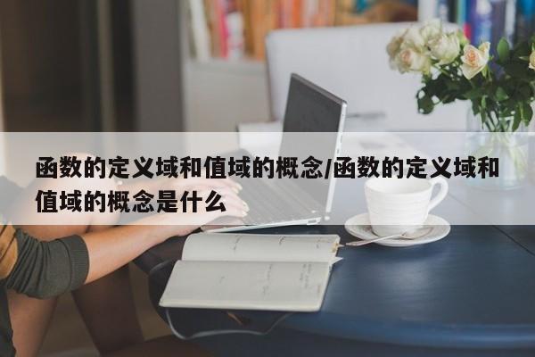 函数的定义域和值域的概念/函数的定义域和值域的概念是什么
